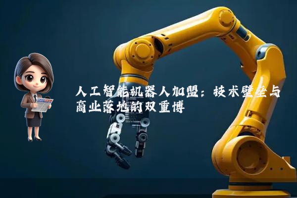 人工智能机器人加盟:技术壁垒与商业落地的双重博弈